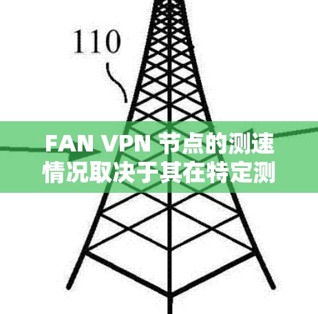 FAN VPN 节点的测速情况取决于其在特定测试环境下的性能。以下是一个综合考虑的因素和结果的总结 FAN VPN 节点的测速情况取决于其在特定测试环境下的性能。以下是一个综合考虑的因素和结果的总结