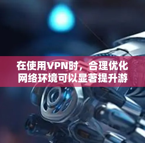 在使用VPN时，合理优化网络环境可以显著提升游戏体验，尤其是在游戏延迟或卡顿问题上。以下是一个网络优化方案，帮助你在使用VPN时更好地管理网络环境
