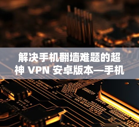 解决手机翻墙难题的超神 VPN 安卓版本—手机翻墙软件安装教程