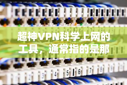超神VPN科学上网的工具，通常指的是那些用于远程访问互联网的软件、API服务或加密服务器。这些工具可以满足用户对高级内容或特定访问的需求。以下是对这些工具的详细总结