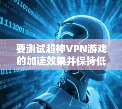 要测试超神VPN游戏的加速效果并保持低延迟,您可以按照以下步骤操作