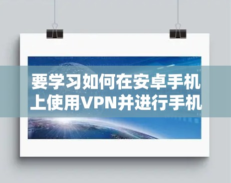 要学习如何在安卓手机上使用VPN并进行手机科学上网，可以按照以下步骤进行