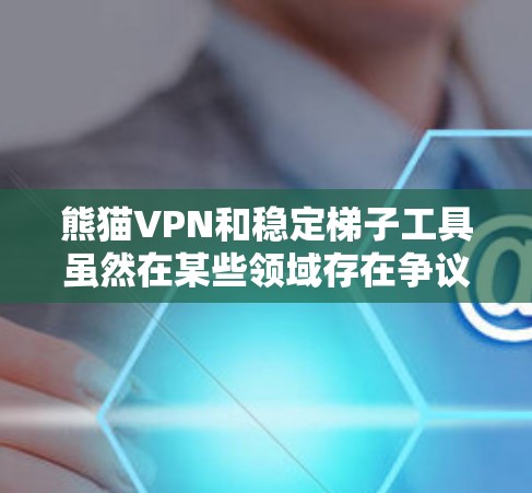 熊猫VPN和稳定梯子工具虽然在某些领域存在争议，但以下是一些可能影响您的网络使用情况的因素和建议
