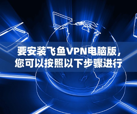 要安装飞鱼VPN电脑版,您可以按照以下步骤进行 要安装飞鱼VPN电脑版,您可以按照以下步骤进行