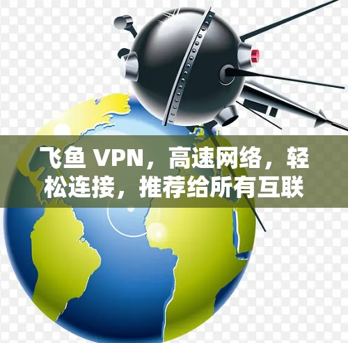 飞鱼 VPN,高速网络,轻松连接,推荐给所有互联网迷 飞鱼 VPN,高速网络,轻松连接,推荐给所有互联网迷