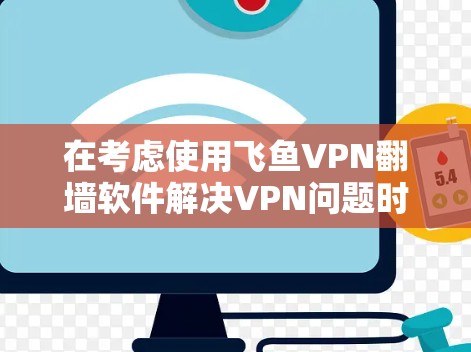 在考虑使用飞鱼VPN翻墙软件解决VPN问题时,以下是一些关键点和建议 在考虑使用飞鱼VPN翻墙软件解决VPN问题时,以下是一些关键点和建议