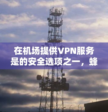 在机场提供VPN服务是的安全选项之一,蜂鸟作为一家知名的VPN服务提供商,可能在机场提供过类似服务。然而,具体的设施和可用性取决于机场的具体情况和蜂鸟的运营模式 在机场提供VPN服务是的安全选项之一,蜂鸟作为一家知名的VPN服务提供商,可能在机场提供过类似服务。然而,具体的设施和可用性取决于机场的具体情况和蜂鸟的运营模式