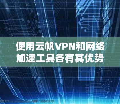 使用云帆VPN和<strong>网络加速</strong>工具各有其优势和适用场景,以下是对这两个工具的详细分析和推荐