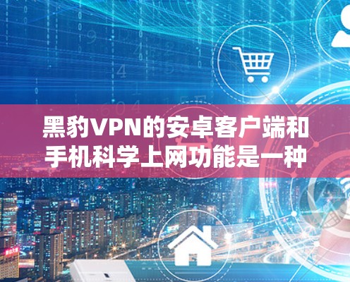 黑豹VPN的安卓客户端和手机科学上网功能是一种安全、便捷的网络连接方式。以下是详细的步骤和注意事项,帮助您更好地使用该服务