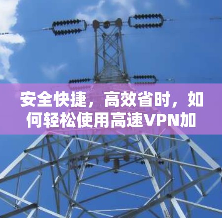 安全快捷，高效省时，如何轻松使用高速VPN加速器
