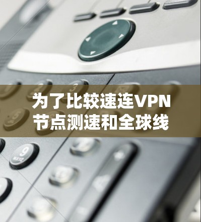 为了比较速连VPN节点测速和全球线路测试,以下是详细的分析和总结 为了比较速连VPN节点测速和全球线路测试,以下是详细的分析和总结