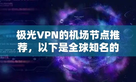 极光VPN的机场节点推荐,以下是全球知名的机场服务器,这些服务器通常支持极光VPN的高速连接,并且地理位置分布广泛,方便用户到机场使用 极光VPN的机场节点推荐,以下是全球知名的机场服务器,这些服务器通常支持极光VPN的高速连接,并且地理位置分布广泛,方便用户到机场使用