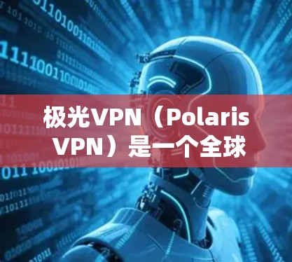 极光VPN(Polaris VPN)是一个全球领先的端到端加密VPN服务,提供多种端到端加密方式,包括V2、V3、V4等版本。以下是极光VPN最新版(版本5.4)客户端的下载链接和一些下载渠道说明
