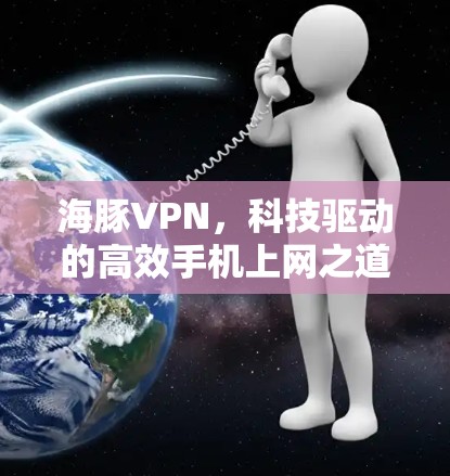 海豚VPN,科技驱动的高效手机上网之道 海豚VPN,科技驱动的高效手机上网之道