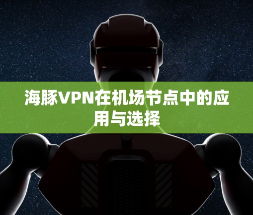 海豚VPN在机场节点中的应用与选择