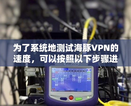为了系统地测试海豚VPN的速度,可以按照以下步骤进行 为了系统地测试海豚VPN的速度,可以按照以下步骤进行