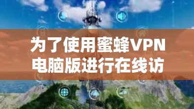 为了使用蜜蜂VPN电脑版进行在线访问,您可以按照以下步骤操作 为了使用蜜蜂VPN电脑版进行在线访问,您可以按照以下步骤操作