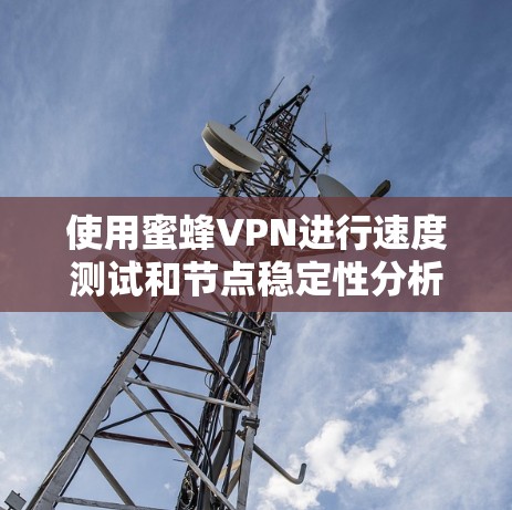 使用蜜蜂VPN进行速度测试和节点稳定性分析可以帮助你更好地了解其性能和稳定性。下面是蜜蜂VPN的节点稳定性测试和速度测试分析