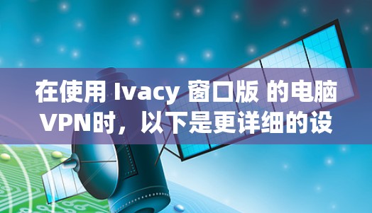 在使用 Ivacy 窗口版 的电脑VPN时，以下是更详细的设置步骤和方法，帮助您更好地配置和使用您的VPN