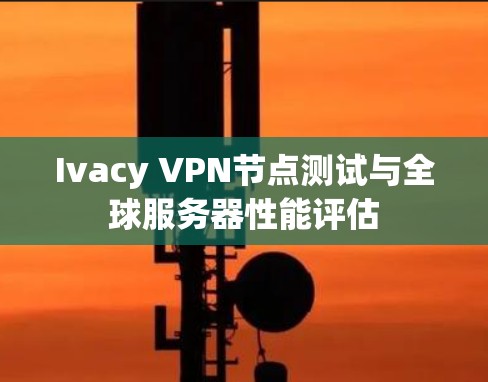 Ivacy VPN节点测试与全球服务器性能评估 Ivacy VPN节点测试与全球服务器性能评估