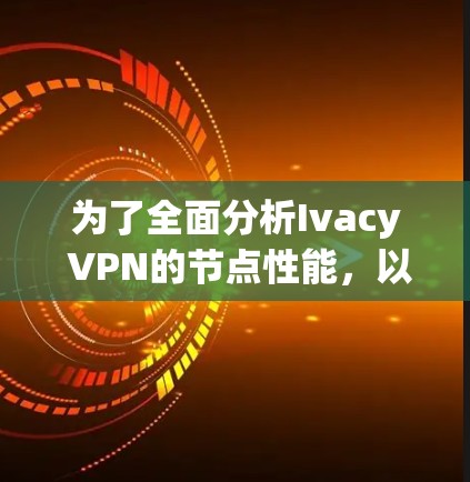 为了全面分析Ivacy VPN的节点性能，以下是详细的步骤和可能的测试结果和优化建议