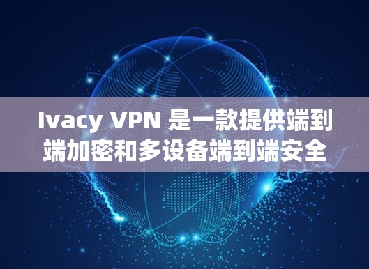 Ivacy VPN 是一款提供端到端加密和多设备端到端安全的VPN工具。以下是其最新版的客户端的详细介绍