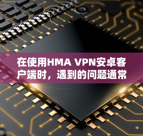 在使用HMA VPN安卓客户端时,遇到的问题通常与应用的限制、权限设置以及网络环境有关。以下是一些可能的问题解决方案和建议 在使用HMA VPN安卓客户端时,遇到的问题通常与应用的限制、权限设置以及网络环境有关。以下是一些可能的问题解决方案和建议