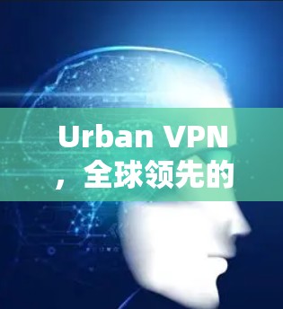 Urban VPN，全球领先的无广告VPN解决方案