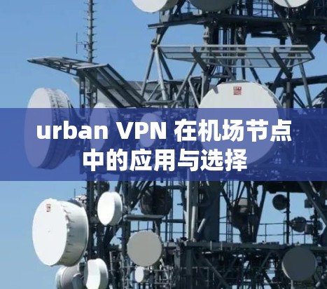 urban VPN 在机场节点中的应用与选择 urban VPN 在机场节点中的应用与选择