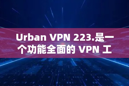 Urban VPN 223.是一个功能全面的 VPN 工具，适合需要加密传输、高级网络控制和多语言支持的用户。以下是其主要功能介绍
