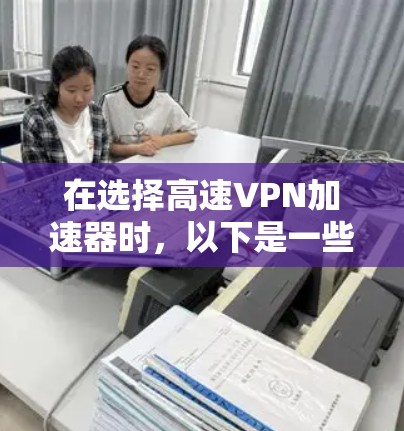 在选择高速VPN加速器时,以下是一些关键步骤和建议 在选择高速VPN加速器时,以下是一些关键步骤和建议