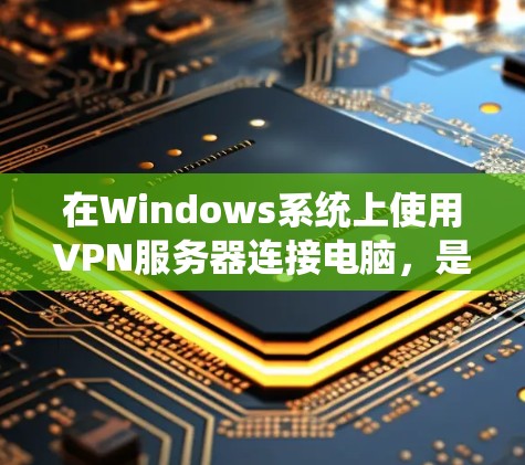 在Windows系统上使用VPN服务器连接电脑,是一个安全且高效的方式。以下是一个系统化的步骤指南,帮助您顺利完成连接过程