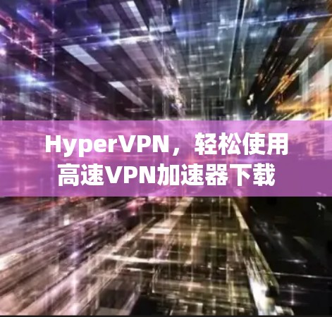 HyperVPN,轻松使用高速VPN加速器下载 HyperVPN,轻松使用高速VPN加速器下载