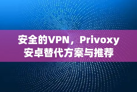 安全的VPN，Privoxy安卓替代方案与推荐