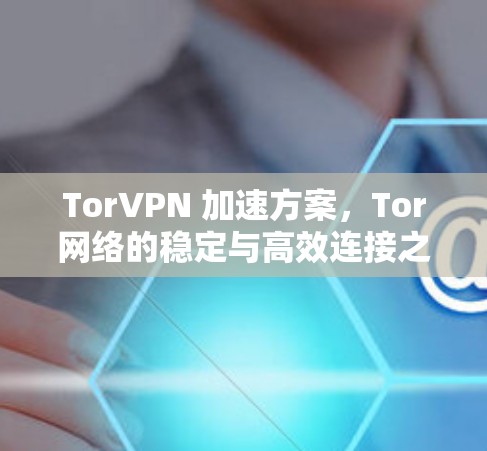 TorVPN 加速方案，Tor网络的稳定与高效连接之道