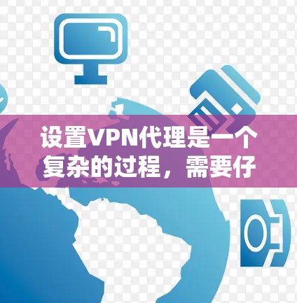 设置VPN代理是一个复杂的过程，需要仔细规划和验证。以下是一个详细的步骤指南，帮助您设置国内VPN代理