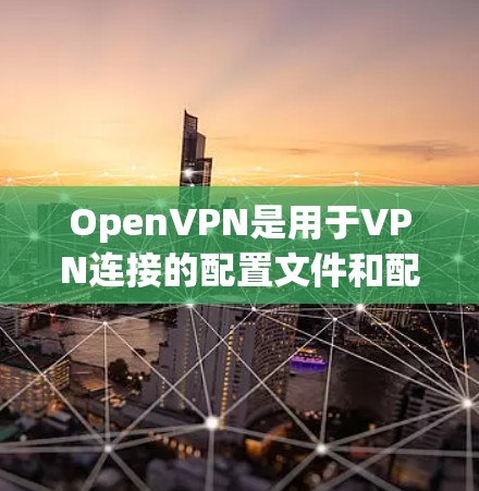 OpenVPN是用于VPN连接的配置文件和配置方法。以下是关于OpenVPN的详细配置和连接方法的步骤说明