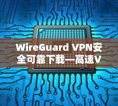 WireGuard VPN安全可靠下载—高速VPN协议工具
