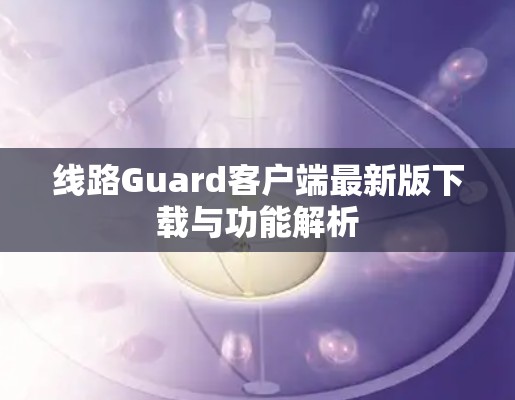 线路Guard客户端最新版下载与功能解析