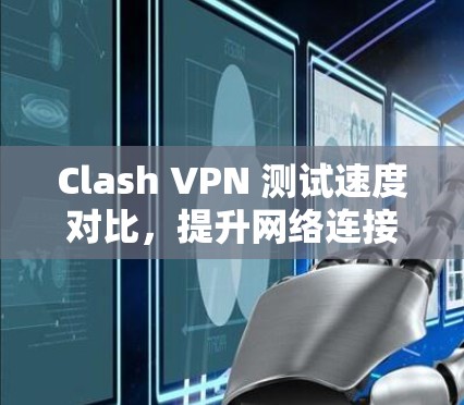 Clash VPN 测试速度对比，提升网络连接效率的可靠选择