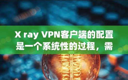 X ray <strong>VPN客户端</strong>的配置是一个系统性的过程,需要遵循以下步骤和注意事项
