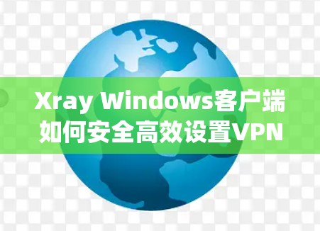 Xray Windows客户端如何安全高效设置VPN Xray Windows客户端如何安全高效设置VPN