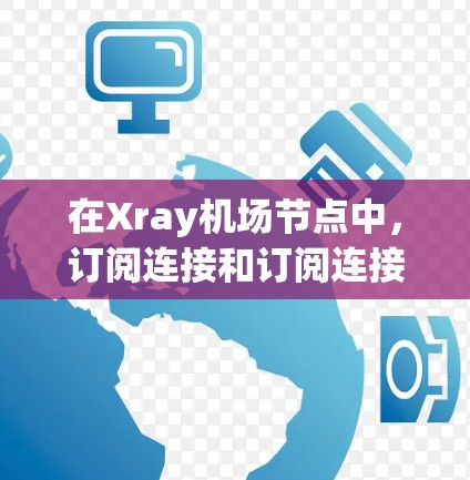 在Xray机场节点中，订阅连接和订阅连接之间的区别如下