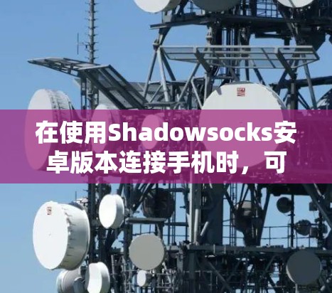 在使用Shadowsocks安卓版本连接手机时，可以按照以下步骤进行操作