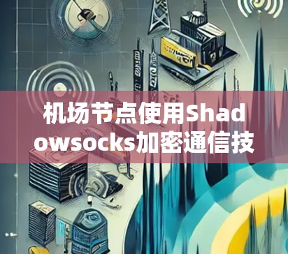 机场节点使用Shadowsocks加密通信技术的教程 机场节点使用Shadowsocks加密通信技术的教程