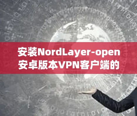 安装NordLayer-open安卓版本<strong>VPN客户端</strong>的步骤如下