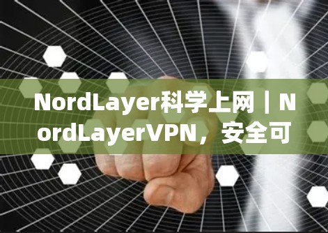 NordLayer科学上网｜NordLayerVPN，安全可靠，轻松连接的网络选择