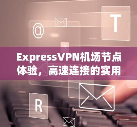 ExpressVPN机场节点体验，高速连接的实用分析