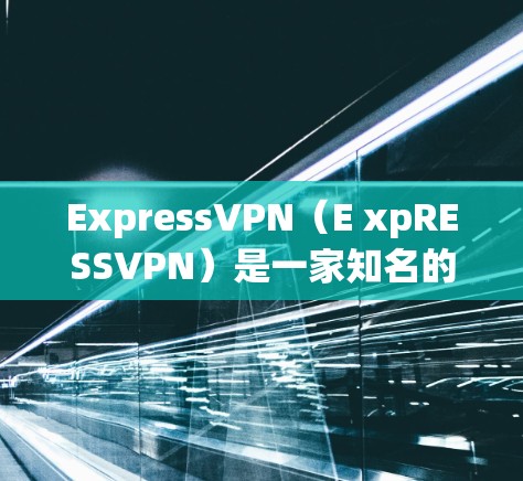 ExpressVPN（E xpRESSVPN）是一家知名的VPN服务提供商，专注于提供安全、可靠的VPN服务。以下是关于ExpressVPN账号套餐的一些关键信息