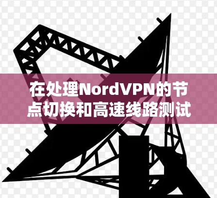 在处理NordVPN的节点切换和高速线路测试时，可以按照以下步骤进行操作